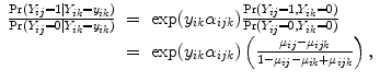 
$$\begin{array}{rcl} \frac{\Pr ({Y }_{ij} = 1\mid {Y }_{ik} = {y}_{ik})} {\Pr ({Y }_{ij} = 0\mid {Y }_{ik} = {y}_{ik})}& =& \exp ({y}_{ik}{\alpha }_{ijk})\frac{\Pr ({Y }_{ij} = 1,{Y }_{ik} = 0)} {\Pr ({Y }_{ij} = 0,{Y }_{ik} = 0)} \\ & =& \exp ({y}_{ik}{\alpha }_{ijk})\left (\frac{{\mu }_{ij} - {\mu }_{ijk}} {1 - {\mu }_{ij} - {\mu }_{ik} + {\mu }_{ijk}}\right ), \\ \end{array}$$
