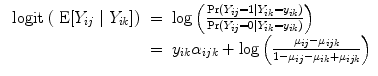 
$$\begin{array}{rcl} \mbox{ logit }(\mbox{ E}[{Y }_{ij}\mid {Y }_{ik}])& =& \log \left (\frac{\Pr ({Y }_{ij} = 1\mid {Y }_{ik} = {y}_{ik})} {\Pr ({Y }_{ij} = 0\mid {Y }_{ik} = {y}_{ik})}\right ) \\ & =& {y}_{ik}{\alpha }_{ijk} +\log \left (\frac{{\mu }_{ij} - {\mu }_{ijk}} {1 - {\mu }_{ij} - {\mu }_{ik} + {\mu }_{ijk}}\right ) \\ \end{array}$$
