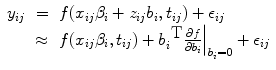 
$$\begin{array}{rcl}{ y}_{ij}& =& f({x}_{ij}{\beta }_{i} +{ z}_{ij}{b}_{i},{t}_{ij}) + {\epsilon }_{ij} \\ & \approx & f({x}_{ij}{\beta }_{i},{t}_{ij}) +{ b}_{i}^{\mbox{ T}}{\left. \frac{\partial f} {\partial {b}_{i}}\right \vert }_{{b}_{i}=\mathbf{0}} + {\epsilon }_{ij}\end{array}$$
