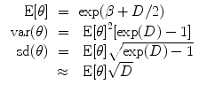 
$$\begin{array}{rcl} \mbox{ E}[\theta ]& =& \exp (\beta+ D/2) \\ \mbox{ var}(\theta )& =& \mbox{ E}{[\theta ]}^{2}[\exp (D) - 1] \\ \mbox{ sd}(\theta )& =& \mbox{ E}[\theta ]\sqrt{\exp (D) - 1} \\ & \approx & \mbox{ E}[\theta ]\sqrt{D} \\ \end{array}$$
