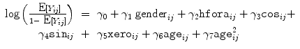 
$$\begin{array}{rcl} \log \left (\frac{\mbox{ E}[{Y }_{ij}]} {1 -\mbox{ E}[{Y }_{ij}]}\right )& =& {\gamma }_{0} + {\gamma }_{1}{\mbox{ gender}}_{ij} + {\gamma }_{2}{\mathtt{hfora}}_{ij} + {\gamma }_{3}{\mathtt{cos}}_{ij} + \\ {\gamma }_{4}{\mathtt{sin}}_{ij}& +& {\gamma }_{5}{\mathtt{xero}}_{ij} + {\gamma }_{6}{\mathtt{age}}_{ij} + {\gamma }_{7}{\mathtt{age}}_{ij}^{2} \end{array}$$
