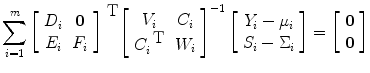 
$$ \sum\limits_{i=1}^{m}{\left [\begin{array}{cc} {D}_{i}& \mathbf{0} \\ {E}_{i} &{F}_{i} \end{array} \right ]}^{\mbox{ T} }{\left [\begin{array}{cc} {V }_{i} & {C}_{i} \\ {C}_{i}^{\mbox{ T}} & {W}_{ i} \end{array} \right ]}^{-1}\left [\begin{array}{c} {Y }_{i} -{\mu }_{i} \\ {S}_{i} -{\Sigma }_{i} \end{array} \right ] = \left [\begin{array}{c} \mathbf{0}\\ \mathbf{0} \end{array} \right ]$$
