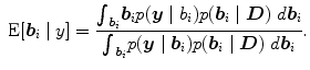 
$$\mbox{ E}[\boldsymbol{b}_{i}\mid y] = \frac{{\int\nolimits
}_{\boldsymbol{b}_{i}}\boldsymbol{b}_{i}p(\boldsymbol{y}\mid
{b}_{i})p(\boldsymbol{b}_{i}\mid \boldsymbol{D})\ d\boldsymbol{b}_{i}}
{{\int\nolimits}_{\boldsymbol{b}_{i}}p(\boldsymbol{y}\mid \boldsymbol{b}_{i})p(\boldsymbol{b}_{i}\mid
\boldsymbol{D})\ d\boldsymbol{b}_{i}}.$$
