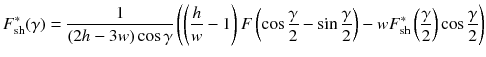 
$$\displaystyle{ F_{\mathrm{sh}}^{{\ast}}(\gamma ) = \frac{1} {(2h - 3w)\cos \gamma }\left (\left ( \frac{h} {w} - 1\right )F\left (\cos \frac{\gamma } {2} -\sin \frac{\gamma } {2}\right ) - wF_{\mathrm{sh}}^{{\ast}}\left ( \frac{\gamma } {2}\right )\cos \frac{\gamma } {2}\right ) }$$
