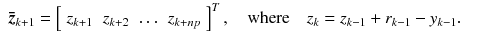 
$$\displaystyle\begin{array}{rcl} \boldsymbol{\bar{z}}_{k+1} = \left [\begin{array}{*{10}c} z_{k+1} & z_{k+2} & \ldots & z_{k+np} \end{array} \right ]^{T},\quad \text{where}\quad z_{ k} = z_{k-1} + r_{k-1} - y_{k-1}.& & {}\\ \end{array}$$
