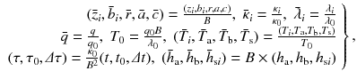 
$$\displaystyle{ \left.\begin{array}{rl} (\bar{z}_{i},\bar{b}_{i},\bar{r},\bar{a},\bar{c}) = \frac{(z_{i},b_{i},r,a,c)} {B},\;\bar{\kappa }_{i} = \frac{\kappa _{i}} {\kappa _{0}},\;\bar{\lambda }_{i} = \frac{\lambda _{i}} {\lambda _{0}} \\ \bar{q} = \frac{q} {q_{0}},\;T_{0} = \frac{q_{0}B} {\lambda _{0}},\;(\bar{T}_{i},\bar{T}_{\text{a}},\bar{T}_{\text{b}},\bar{T}_{\text{s}}) = \frac{(T_{i},T_{\text{a}},T_{\text{b}},T_{\text{s}})} {T_{0}} \\ (\tau,\tau _{0},\varDelta \tau ) = \frac{\kappa _{0}} {B^{2}} (t,t_{0},\varDelta t),\;(\bar{h}_{\text{a}},\bar{h}_{\text{b}},\bar{h}_{\text{s}i}) = B \times (h_{\text{a}},h_{\text{b}},h_{\text{s}i})\\ \end{array} \right \}, }$$
