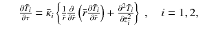 
$$\displaystyle\begin{array}{rcl} & & \frac{\partial \bar{T}_{i}} {\partial \tau } = \bar{\kappa }_{i}\left \{\frac{1} {\bar{r}} \frac{\partial } {\partial \bar{r}}\left (\bar{r}\frac{\partial \bar{T}_{i}} {\partial \bar{r}} \right ) + \frac{\partial ^{2}\bar{T}_{i}} {\partial \bar{z}_{i}^{2}} \right \}\;,\quad i = 1,2,{}\end{array}$$
