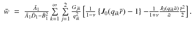 
$$\displaystyle\begin{array}{rcl} \bar{w}& =& \frac{\bar{A}_{1}} {\bar{A}_{1}\bar{D}_{1} -\bar{ B}_{1}^{2}}\sum \limits _{k=1}^{\infty }\sum \limits _{ j=1}^{2} \frac{G_{jk}} {q_{ik}^{2}}\left [ \frac{1} {1-\nu }\right.\left \{J_{0}(q_{ik}\bar{r}) - 1\right \}\left.- \frac{1} {1+\nu } \frac{J_{0}(q_{ik}\bar{a})} {\bar{a}} \frac{\bar{r}^{2}} {2} \right ]. \\ & & {}\end{array}$$
