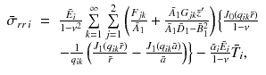 
$$\displaystyle\begin{array}{rcl} \bar{\sigma }_{rr\,i}& =& \frac{\bar{E}_{i}} {1 -\nu ^{2}}\sum \limits _{k=1}^{\infty }\sum \limits _{ j=1}^{2}\left (\frac{F_{jk}} {\bar{A}_{1}} + \frac{\bar{A}_{1}G_{jk}\bar{z}'} {\bar{A}_{1}\bar{D}_{1} -\bar{ B}_{1}^{2}}\right )\left \{\frac{J_{0}(q_{ik}\bar{r})} {1-\nu } \right. \\ & & \left.- \frac{1} {q_{ik}}\left (\frac{J_{1}(q_{ik}\bar{r})} {\bar{r}} -\frac{J_{1}(q_{ik}\bar{a})} {\bar{a}} \right )\right \} -\frac{\bar{\alpha }_{i}\bar{E}_{i}} {1-\nu }\bar{T}_{i}, {}\end{array}$$
