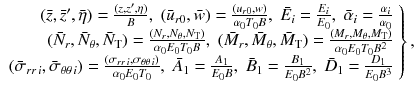 
$$\displaystyle{ \left.\begin{array}{r} (\bar{z},\bar{z}',\bar{\eta }) = \frac{(z,z',\eta )} {B},\;(\bar{u}_{r0},\bar{w}) = \frac{(u_{r0},w)} {\alpha _{0}T_{0}B},\;\bar{E}_{i} = \frac{E_{i}} {E_{0}},\;\bar{\alpha }_{i} = \frac{\alpha _{i}} {\alpha _{0}} \\ (\bar{N}_{r},\bar{N}_{\theta },\bar{N}_{\text{T}}) = \frac{(N_{r},N_{\theta },N_{\text{T}})} {\alpha _{0}E_{0}T_{0}B},\;(\bar{M}_{r},\bar{M}_{\theta },\bar{M}_{\text{T}}) = \frac{(M_{r},M_{\theta },M_{\text{T}})} {\alpha _{0}E_{0}T_{0}B^{2}} \\ (\bar{\sigma }_{rr\,i},\bar{\sigma }_{\theta \theta \,i}) = \frac{(\sigma _{rr\,i},\sigma _{\theta \theta \,i})} {\alpha _{0}E_{0}T_{0}},\;\bar{A}_{1} = \frac{A_{1}} {E_{0}B},\;\bar{B}_{1} = \frac{B_{1}} {E_{0}B^{2}},\;\bar{D}_{1} = \frac{D_{1}} {E_{0}B^{3}}\\ \end{array} \right \}, }$$
