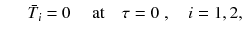 
$$\displaystyle\begin{array}{rcl} & & \bar{T}_{i} = 0\quad \mbox{ at}\quad \tau = 0\;,\quad i = 1,2,{}\end{array}$$
