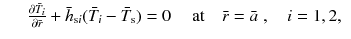 
$$\displaystyle\begin{array}{rcl} & & \frac{\partial \bar{T}_{i}} {\partial \bar{r}} + \bar{h}_{\text{s}i}(\bar{T}_{i} -\bar{T}_{\text{s}}) = 0\quad \mbox{ at}\quad \bar{r} = \bar{a}\;,\quad i = 1,2,{}\end{array}$$
