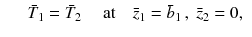 
$$\displaystyle\begin{array}{rcl} & & \bar{T}_{1} = \bar{T}_{2}\quad \mbox{ at}\quad \bar{z}_{1} = \bar{b}_{1}\,,\;\bar{z}_{2} = 0,{}\end{array}$$
