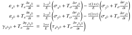 
$$\displaystyle\begin{array}{rcl} \varepsilon _{x^{0}} + T_{\varepsilon }\frac{\partial \varepsilon _{x^{0}}} {\partial t} & =& \frac{1 -\nu ^{2}} {E} \left (\sigma _{x^{0}} + T_{\sigma }\frac{\partial \sigma _{x^{0}}} {\partial t} \right ) -\frac{\nu (1+\nu )} {E} \left (\sigma _{y^{0}} + T_{\sigma }\frac{\partial \sigma _{y^{0}}} {\partial t} \right ) \\ \varepsilon _{y^{0}} + T_{\varepsilon }\frac{\partial \varepsilon _{y^{0}}} {\partial t} & =& \frac{1 -\nu ^{2}} {E} \left (\sigma _{y^{0}} + T_{\sigma }\frac{\partial \sigma _{y^{0}}} {\partial t} \right ) -\frac{\nu (1+\nu )} {E} \left (\sigma _{x^{0}} + T_{\sigma }\frac{\partial \sigma _{x^{0}}} {\partial t} \right ) \\ \gamma _{x^{0}y^{0}} + T_{\varepsilon }\frac{\partial \gamma _{x^{0}y^{0}}} {\partial t} & =& \frac{1+\nu } {E} \left (\tau _{x^{0}y^{0}} + T_{\sigma }\frac{\partial \tau _{x^{0}y^{0}}} {\partial t} \right ) {}\end{array}$$
