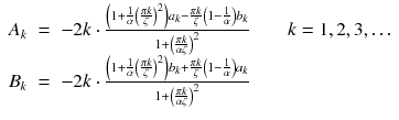 
$$\displaystyle\begin{array}{rcl} A_{k}& =& -2k \cdot \frac{\left (1 + \frac{1} {\alpha } \left (\frac{\pi k} {\zeta } \right )^{2}\right )a_{ k} -\frac{\pi k} {\zeta } \left (1 -\frac{1} {\alpha } \right )b_{k}} {1 + \left (\frac{\pi k} {\alpha \zeta } \right )^{2}} \qquad k = 1,2,3,\ldots \\ B_{k}& =& -2k \cdot \frac{\left (1 + \frac{1} {\alpha } \left (\frac{\pi k} {\zeta } \right )^{2}\right )b_{ k} + \frac{\pi k} {\zeta } \left (1 -\frac{1} {\alpha } \right )a_{k}} {1 + \left (\frac{\pi k} {\alpha \zeta } \right )^{2}} {}\end{array}$$
