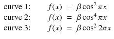 
$$\displaystyle\begin{array}{rcl} \text{curve 1:}\qquad f(x)& =& \beta \cos ^{2}\pi x {}\\ \text{curve 2:}\qquad f(x)& =& \beta \cos ^{4}\pi x {}\\ \text{curve 3:}\qquad f(x)& =& \beta \cos ^{2}2\pi x {}\\ \end{array}$$
