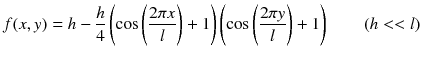 
$$\displaystyle{ f(x,y) = h -\frac{h} {4}\left (\cos \left (\frac{2\pi x} {l} \right ) + 1\right )\left (\cos \left (\frac{2\pi y} {l} \right ) + 1\right )\quad \quad (h <<l) }$$
