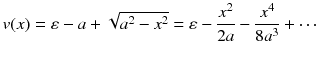 
$$\displaystyle{ v(x) = \varepsilon - a + \sqrt{a^{2 } - x^{2}} = \varepsilon -\frac{x^{2}} {2a} - \frac{x^{4}} {8a^{3}} + \cdots }$$
