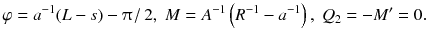 
$$\displaystyle{ \varphi = a^{-1}(L - s) -\uppi \left /\right. 2,\;M = A^{-1}\left (R^{-1} - a^{-1}\right ),\;Q_{ 2} = -M' = 0. }$$
