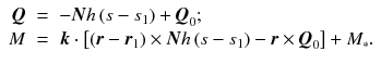 
$$\displaystyle\begin{array}{rcl} \boldsymbol{Q}& =& -\boldsymbol{N}h\left (s - s_{1}\right ) +\boldsymbol{ Q}_{0};\; \\ M& =& \boldsymbol{k} \cdot \left [\left (\boldsymbol{r} -\boldsymbol{ r}_{1}\right ) \times \boldsymbol{N}h\left (s - s_{1}\right ) -\boldsymbol{ r} \times \boldsymbol{ Q}_{0}\right ] + M_{{\ast}}.{}\end{array}$$
