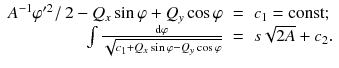 
$$\displaystyle\begin{array}{rcl} A^{-1}\varphi '^{2}\left /\right. 2 - Q_{ x}\sin \varphi + Q_{y}\cos \varphi & =& c_{1} = \text{const}; \\ \int \frac{\mathrm{d}\varphi } {\sqrt{c_{1 } + Q_{x } \sin \varphi - Q_{y}\cos \varphi }}& =& s\sqrt{2A} + c_{2}.{}\end{array}$$
