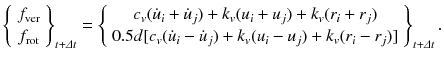 
$$\displaystyle{ \left \{\begin{array}{*{20}{c}} f_{\mathrm{ver}} \\ f_{\mathrm{rot}} \end{array} \right \}_{t+\varDelta t} = \left \{\begin{array}{*{20}{c}} c_{v}(\dot{u}_{i} + \dot{u}_{j}) + k_{v}(u_{i} + u_{j}) + k_{v}(r_{i} + r_{j}) \\ 0.5d[c_{v}(\dot{u}_{i} -\dot{u}_{j}) + k_{v}(u_{i} - u_{j}) + k_{v}(r_{i} - r_{j})] \end{array} \right \}_{t+\varDelta t}. }$$
