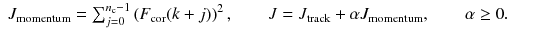 
$$\displaystyle\begin{array}{rcl} J_{\mathrm{momentum}} =\sum _{ j=0}^{n_{\mathrm{c}}-1}\left (F_{\text{cor}}(k + j)\right )^{2},\qquad J = J_{\mathrm{ track}} +\alpha J_{\mathrm{momentum}},\qquad \alpha \geq 0.& &{}\end{array}$$
