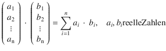 
$$\left( {\begin{array}{*{20}{c}}
{{a_1}}\\
{{a_2}}\\
 \vdots \\
{{a_{\rm{n}}}}
\end{array}} \right)\: \cdot \:\left( {\begin{array}{*{20}{c}}
{{b_1}}\\
{{b_2}}\\
 \vdots \\
{{b_{\rm{n}}}}
\end{array}} \right) = \sum\limits_{i = 1}^n {{a_i}\: \cdot \:{b_i},\:\:\:\:{a_i},{b_i}{\rm{reelleZahlen}}} $$
