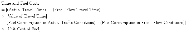 $$\begin{gathered} {\text{Time and Fuel Costs }} \hfill \\ = \left[ {\left( {\text{Actual Travel Time}} \right)\,-\,\left( {\text{Free - Flow Travel Time}} \right)} \right] \, \hfill \\ \times \, \left[ {\text{Value of Travel Time}} \right] \, \hfill \\ { + }\left[ {\left( {\text{Fuel Consumption in Actual Traffic Conditions}} \right){-}\left( {\text{Fuel Consumption in Free - Flow Conditions}} \right)} \right] \, \hfill \\ \times \, \left[ {\text{Unit Cost of Fuel}} \right] \hfill \\ \end{gathered}$$