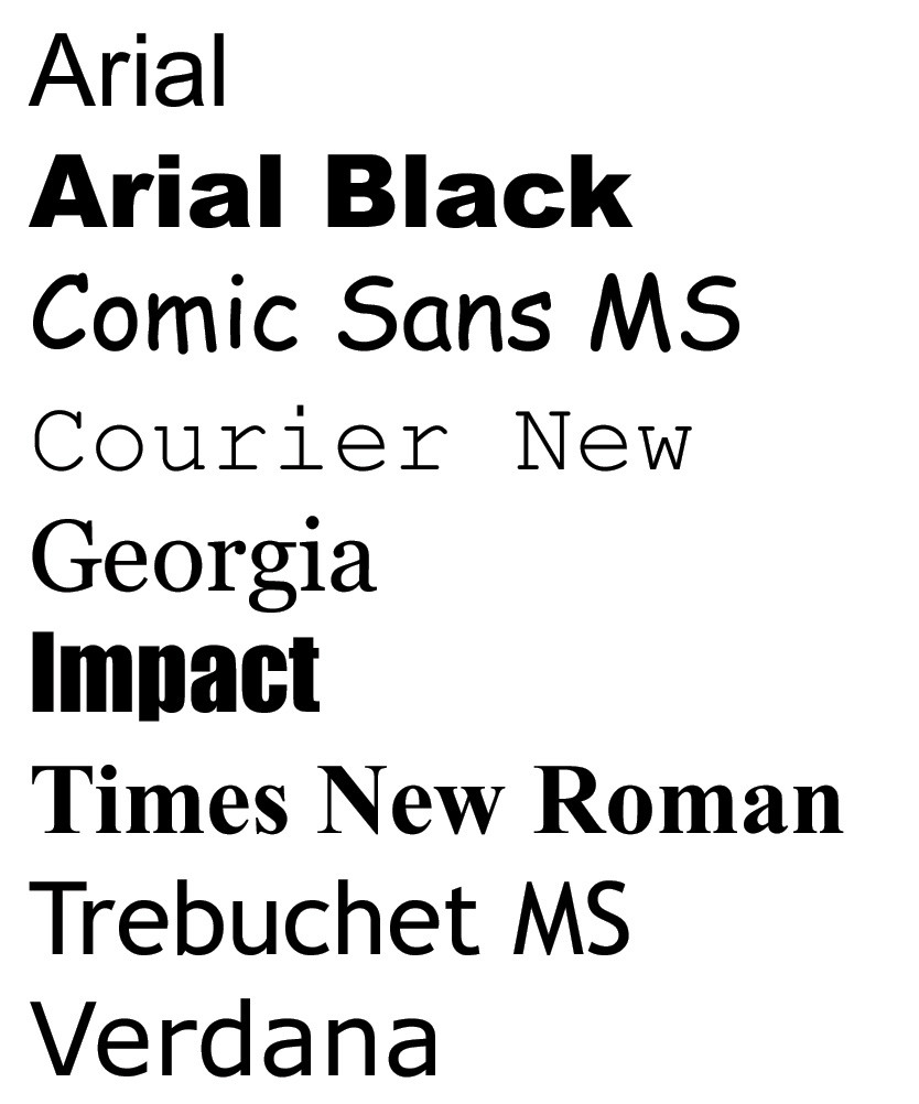 The nine “web safe” fonts that are installed by default on both Windows and macOS: Arial, Arial Black, Comic Sans MS, Courier New, Georgia, Impact, Timers New Roman, Trebuchet MS, and Verdana