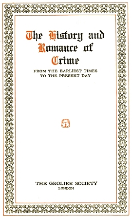 Title page The History and Romance of Crime FROM THE EARLIEST TIMES TO THE PRESENT DAY THE GROLIER SOCIETY LONDON