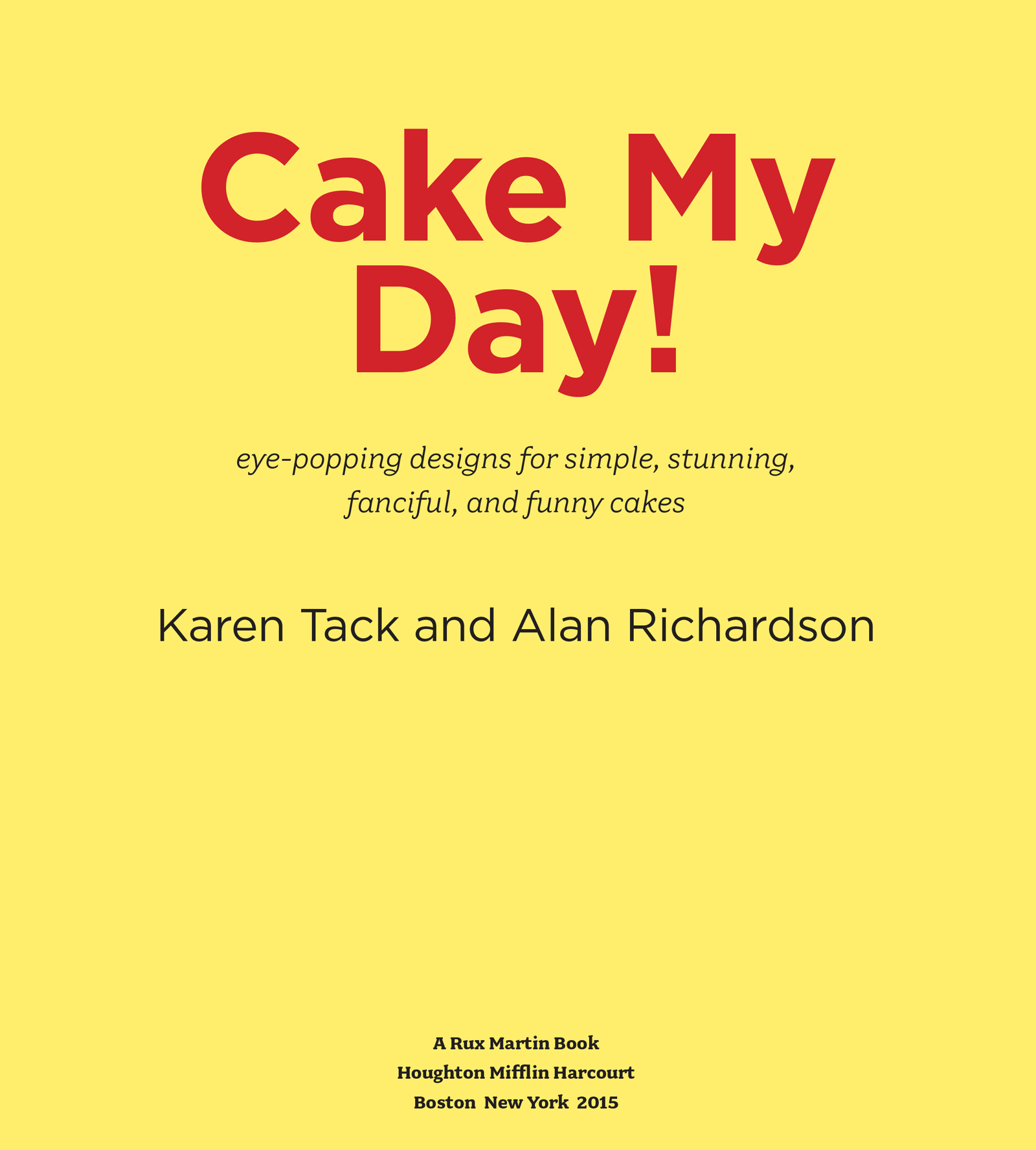 Cake My Day! Eye-Popping Designs for Simple, Stunning, Fanciful, and Funny Cakes; Karen Tack and Alan Richardson; A Rux Martin Book; Houghton Mifflin Harcourt; Boston New York 2015