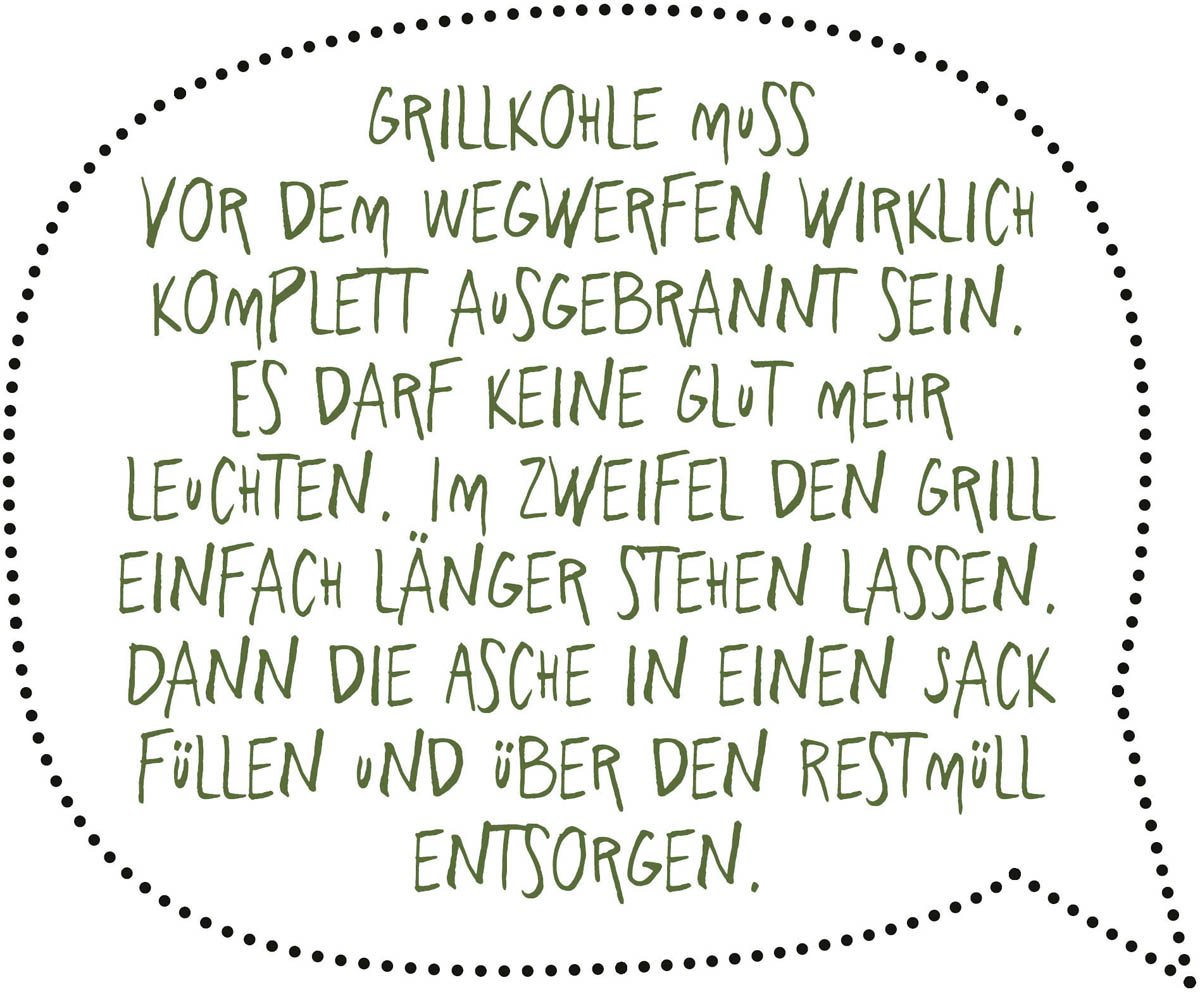 Grillkohle muss vor dem Wegwerfen wirklich komplett ausgebrannt sein. Es darf keine Glut mehr leuchten. Im Zweifel den Grill einfach länger stehen lassen. Dann die Asche in einen Sack füllen und über den Restmüll entsorgen.