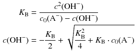 $$ \begin{aligned} {{K}_{\text{B}}}&=\frac{{{c}^{2}}(\text{OH}^{-})}{{{c}_{0}}({{\text{A}}^{-}})-c(\text{OH}^{-})} \\ c(\text{OH}^{-})&=-\frac{{{K}_{\text{B}}}}{2}+\sqrt{\frac{K_{\text{B}}^{2}}{4}+{{K}_{\text{B}}}\cdot {{c}_{0}}({{\text{A}}^{-}})} \end{aligned} $$