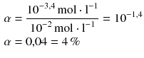 $$ \begin{aligned} \alpha &=\frac{{{10}^{-3{,}4}}\,\text{mol}\cdot {{\text{l}}^{-1}}}{{{10}^{-2}}\,\text{mol}\cdot {{\text{l}}^{-1}}}={{10}^{-1{,}4}}\\ \alpha &= 0{,}04 = 4\,\% \end{aligned} $$