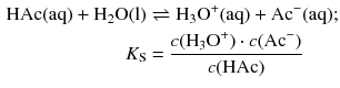$$\begin{aligned} \text{HAc}( \text{aq} )+{{\text{H}}_{2}}\text{O}( \text{l}) &\rightleftharpoons {{\text{H}}_{3}}\text{O}^+( \text{aq} )+\text{A}{{\text{c}}^{-}}( \text{aq} );\\ {{K}_{\text{S}}}&=\frac{c({{\text{H}}_{3}}{{\text{O}}^{+}})\cdot c(\text{Ac}^{-})}{c(\text{HAc})} \end{aligned} $$