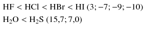 $$ \begin{aligned} &\mathrm{HF} < \mathrm{HCl} < \mathrm{HBr} < \mathrm{HI}\ (3; - 7; - 9; - 10)\\ &\mathrm{H_{2}O} < \mathrm{H_{2}S}\ (15{,}7; 7{,}0) \end{aligned} $$