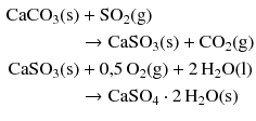 $$ \begin{aligned} \mathrm{CaCO}_{3}(\mathrm{s}) &+ \mathrm{SO}_{2}(\mathrm{g})\\ &\rightarrow \mathrm{CaSO}_{3}(\mathrm{s}) + \mathrm{CO}_{2}(\mathrm{g})\\ \mathrm{CaSO}_{3}(\mathrm{s}) &+ 0{,}5\, \mathrm{O}_{2}(\mathrm{g}) + 2\,\mathrm{H}_{2}\mathrm{O(l)}\\ &\rightarrow \mathrm{CaSO}_{4} \cdot 2\,\mathrm{H_{2}O(s)} \end{aligned} $$