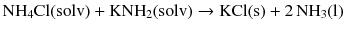 $$\mathrm{NH_{4}Cl(solv)} + \mathrm{KNH}_{2}(\mathrm{solv}) \to \mathrm{KCl(s)} + 2\,\mathrm{NH}_{3}(\mathrm{l})$$