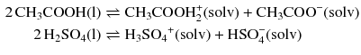 $$ \begin{aligned} 2\,\mathrm{CH_{3}COOH(l)} &\rightleftharpoons \mathrm{CH_{3}COOH}_{2}^{+}(\mathrm{solv}) + \mathrm{CH}_{3}\mathrm{COO}^{- }(\mathrm{solv})\\ 2\,\mathrm{H_{2}SO}_{4}(\mathrm{l})& \rightleftharpoons \mathrm{H_{3}SO_{4}}^{+}(\mathrm{solv}) + \mathrm{HSO}_{4}^{- }(\mathrm{solv}) \end{aligned} $$