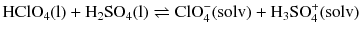 $$\mathrm{HClO}_{4}(\mathrm{l}) + \mathrm{H}_{2}\mathrm{SO}_{4}(\mathrm{l}) \rightleftharpoons \mathrm{ClO}_{4}^{- }(\mathrm{solv}) + \mathrm{H_{3}SO}_{4}^{+}(\mathrm{solv})$$