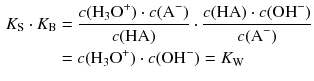 $$ \begin{aligned} {{K}_{\text{S}}}\cdot {{K}_{\text{B}}} &=\frac{c({{\text{H}}_{3}}{{\text{O}}^{+}})\cdot c({{\text{A}}^{-}})}{c(\text{HA})}\cdot \frac{c(\text{HA})\cdot c(\text{OH}^{-})}{c({{\text{A}}^{-}})} \\ & =c({{\text{H}}_{3}}{{\text{O}}^{+}})\cdot c(\text{OH}^{-})={{K}_{\text{W}}} \end{aligned} $$