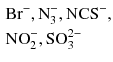 $\begin{aligned}&\text{Br}^{-}, \text{N}_{3}^{-}, \text{NCS}^{-}, \\ &\text{NO}_{2}^{-}, \text{SO}_{3}^{2-}\end{aligned}$