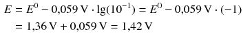 $$ \begin{aligned} E &= E^{0}- 0{,}059\,\mathrm{V} \cdot \lg(10^{- 1}) = E^{0}- 0{,}059\,\mathrm{V} \cdot (- 1)\\ & = 1{,}36\,\mathrm{V} + 0{,}059\,\mathrm{V} = 1{,}42\,\mathrm{V} \end{aligned} $$