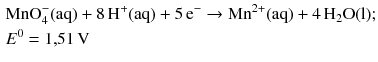 $$ \begin{aligned} &\mathrm{MnO}_{4}^{- }(\mathrm{aq}) + 8\,\mathrm{H}^{+}(\mathrm{aq}) + 5\,\mathrm{e}^{- } \rightarrow \mathrm{Mn}^{2+}(\mathrm{aq}) + 4\,\mathrm{H_{2}O(l)};\\ & E^{0} = 1{,}51\,\mathrm{V} \end{aligned} $$