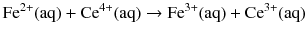 $$\mathrm{Fe}^{2+}(\mathrm{aq}) + \mathrm{Ce}^{4+}(\mathrm{aq}) \to \mathrm{Fe}^{3+}(\mathrm{aq}) + \mathrm{Ce}^{3+}(\mathrm{aq})$$