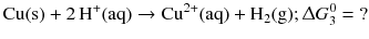 $$\mathrm{Cu(s)} + 2\,\mathrm{H}^{+}(\mathrm{aq}) \to \mathrm{Cu}^{2+}(\mathrm{aq}) + \mathrm{H}_{2}(\mathrm{g}); \Updelta G^{0}_{3} ={} ?$$