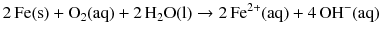 $$2\,\mathrm{Fe(s)} + \mathrm{O_{2}(aq)} + 2\,\mathrm{H_{2}O(l)} \to 2\,\mathrm{Fe^{2+}(aq)} + 4\,\mathrm{OH}^{- }(\mathrm{aq})$$