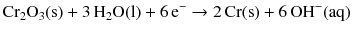 $$\mathrm{Cr_{2}O_{3}(s)} + 3\,\mathrm{H_{2}O(l)} + 6\,\mathrm{e}^{- } \to 2\,\mathrm{Cr(s)} + 6\,\mathrm{OH}^{- }(\mathrm{aq})$$