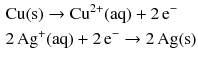 $$ \begin{aligned} &\mathrm{Cu(s)} \to \mathrm{Cu}^{2+}(\mathrm{aq}) + 2\,\mathrm{e}^{- }\\ &2\,\mathrm{Ag}^{+}(\mathrm{aq}) + 2\,\mathrm{e}^{- } \to 2\,\mathrm{Ag(s)} \end{aligned} $$